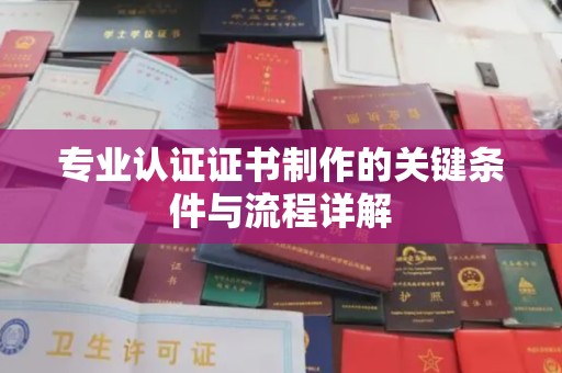 绛县专业认证证书制作的关键条件与流程详解