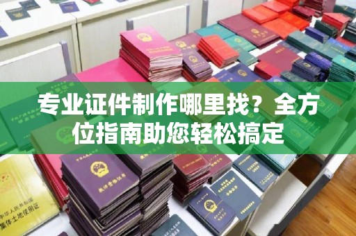 绛县专业证件制作哪里找？全方位指南助您轻松搞定