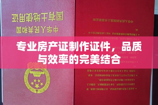 绛县专业房产证制作证件，品质与效率的完美结合