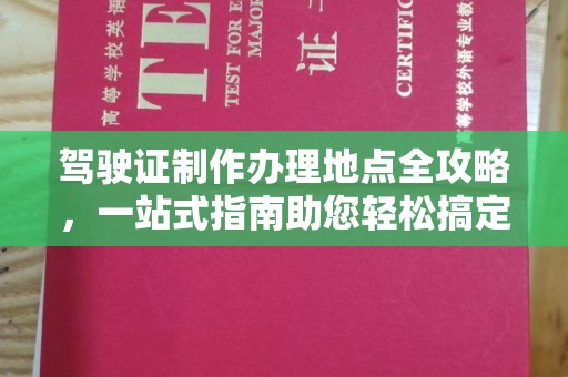 绛县驾驶证制作办理地点全攻略，一站式指南助您轻松搞定