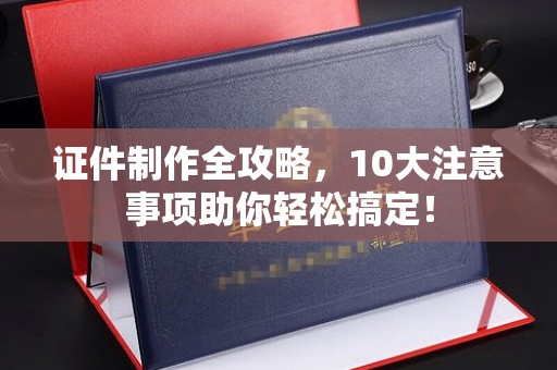 绛县证件制作全攻略，10大注意事项助你轻松搞定！