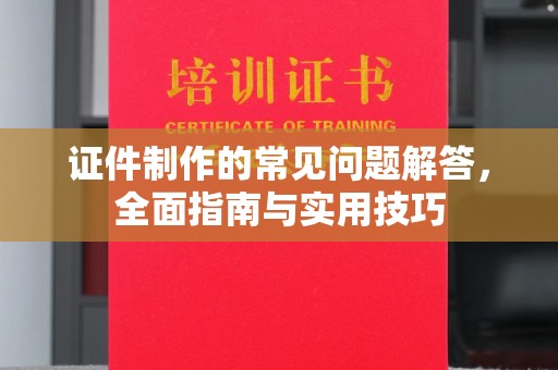 绛县证件制作的常见问题解答，全面指南与实用技巧