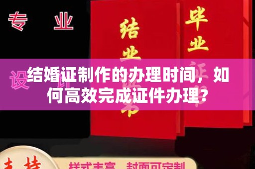 绛县结婚证制作的办理时间，如何高效完成证件办理？