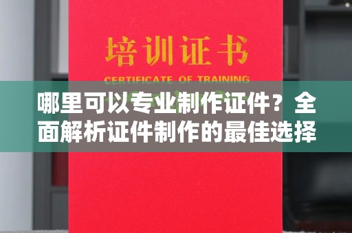 绛县哪里可以专业制作证件？全面解析证件制作的最佳选择