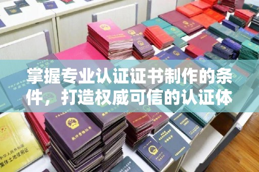 绛县掌握专业认证证书制作的条件，打造权威可信的认证体系