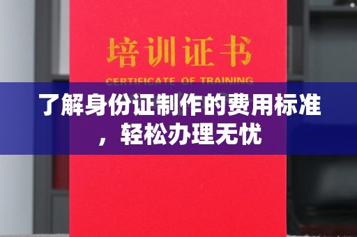 绛县了解身份证制作的费用标准，轻松办理无忧