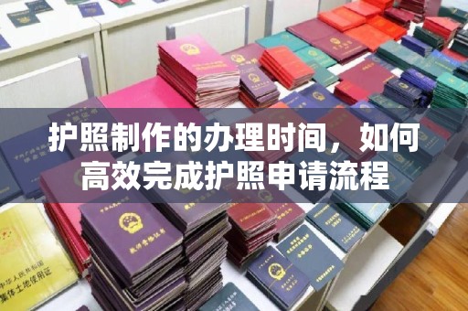绛县护照制作的办理时间，如何高效完成护照申请流程