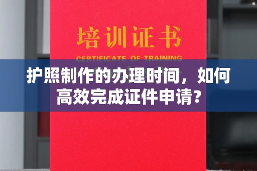 绛县护照制作的办理时间，如何高效完成证件申请？