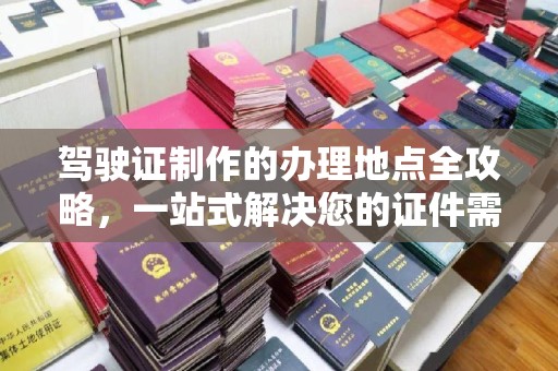 绛县驾驶证制作的办理地点全攻略，一站式解决您的证件需求