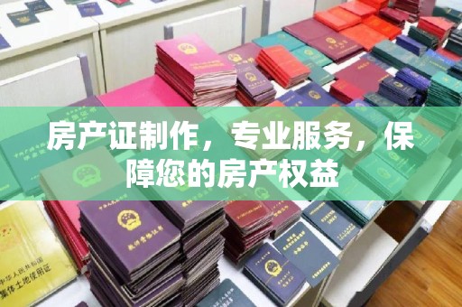 绛县房产证制作，专业服务，保障您的房产权益