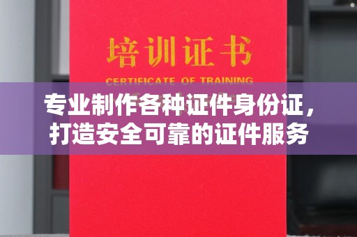 绛县专业制作各种证件身份证，打造安全可靠的证件服务