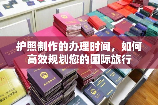 绛县护照制作的办理时间，如何高效规划您的国际旅行