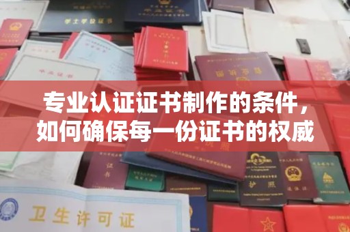 绛县专业认证证书制作的条件，如何确保每一份证书的权威与可信