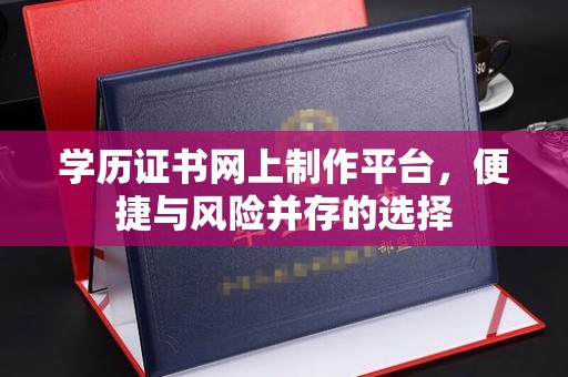 绛县学历证书网上制作平台，便捷与风险并存的选择
