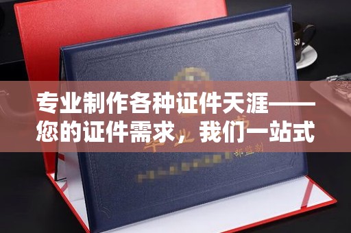 绛县专业制作各种证件天涯——您的证件需求，我们一站式解决