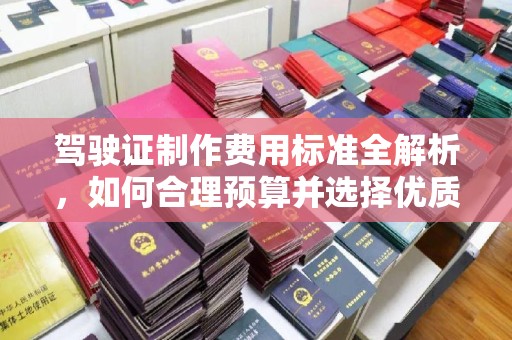 绛县驾驶证制作费用标准全解析，如何合理预算并选择优质服务？